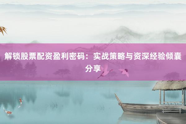 解锁股票配资盈利密码:实战策略与资深经验倾囊分享
