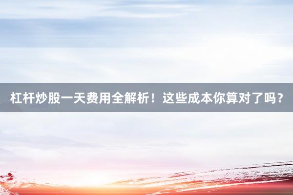 杠杆炒股一天费用全解析！这些成本你算对了吗？