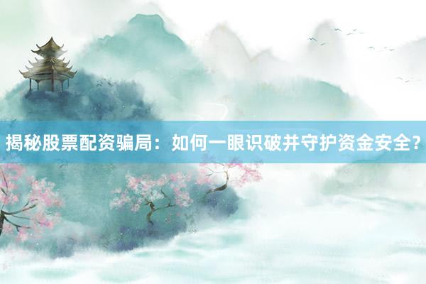 揭秘股票配资骗局：如何一眼识破并守护资金安全？