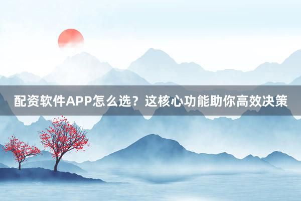 配资软件APP怎么选？这核心功能助你高效决策