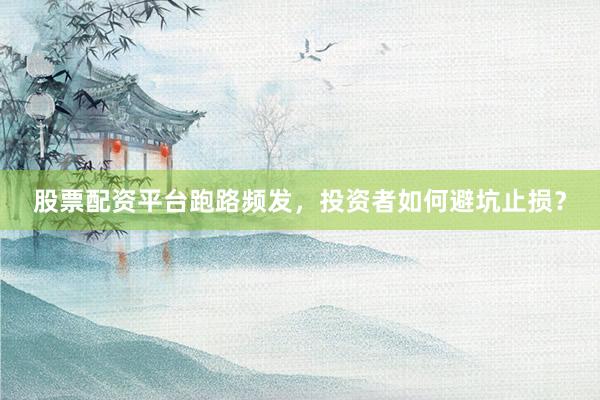 股票配资平台跑路频发，投资者如何避坑止损？