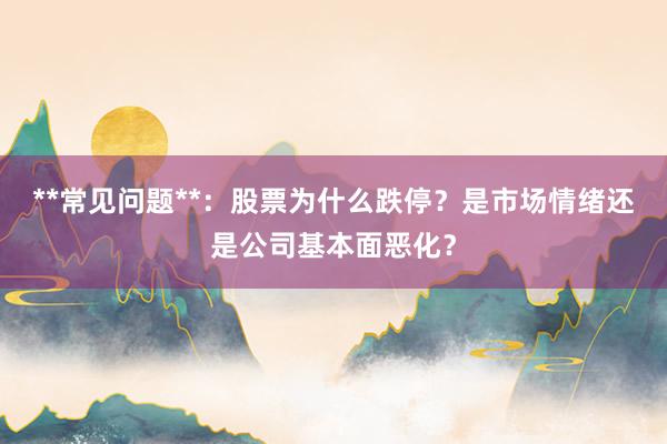 **常见问题**：股票为什么跌停？是市场情绪还是公司基本面恶化？