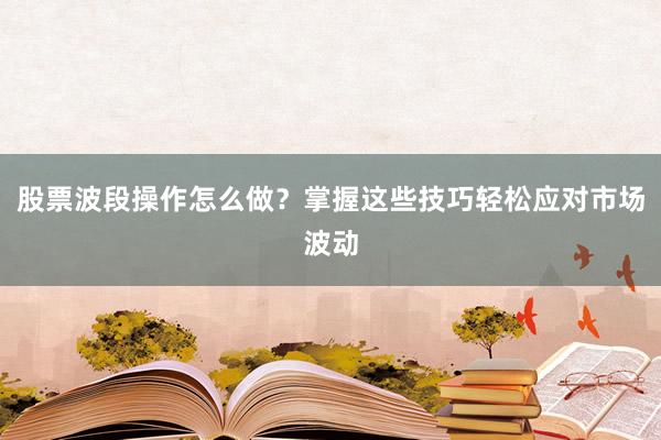 股票波段操作怎么做？掌握这些技巧轻松应对市场波动