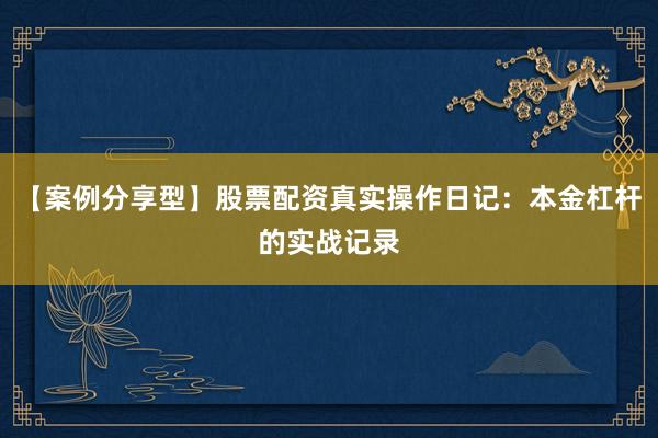 【案例分享型】股票配资真实操作日记：本金杠杆的实战记录