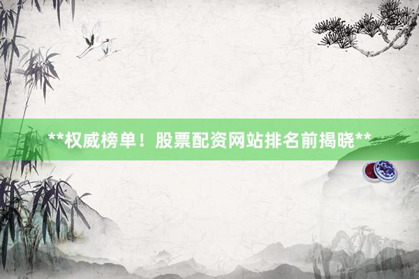 **权威榜单！股票配资网站排名前揭晓**