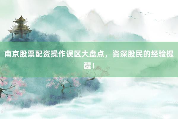 南京股票配资操作误区大盘点，资深股民的经验提醒！