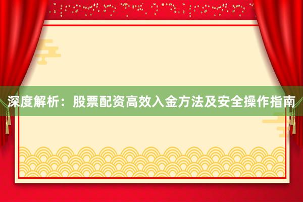 深度解析：股票配资高效入金方法及安全操作指南
