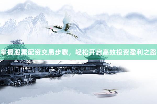 掌握股票配资交易步骤，轻松开启高效投资盈利之路