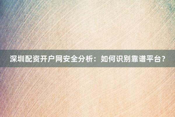深圳配资开户网安全分析：如何识别靠谱平台？
