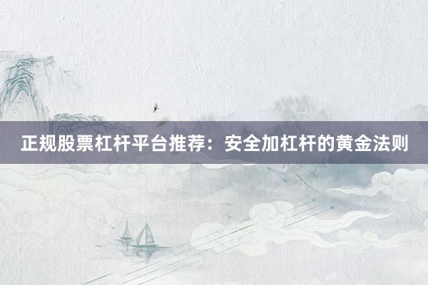 正规股票杠杆平台推荐：安全加杠杆的黄金法则