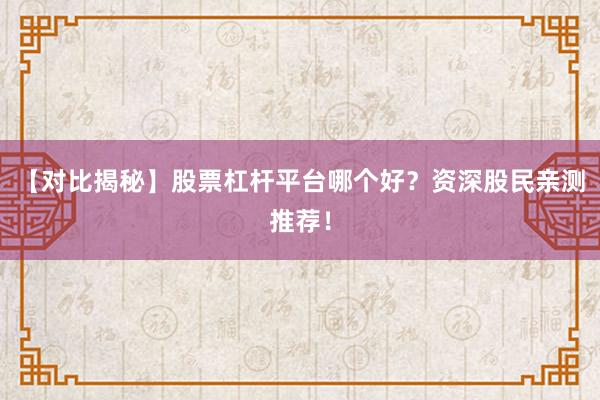【对比揭秘】股票杠杆平台哪个好？资深股民亲测推荐！