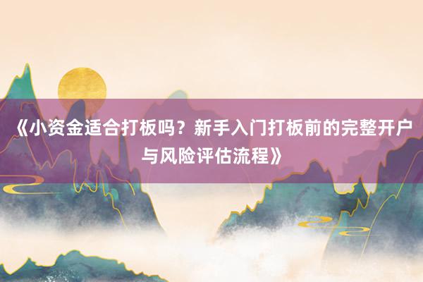 《小资金适合打板吗？新手入门打板前的完整开户与风险评估流程》