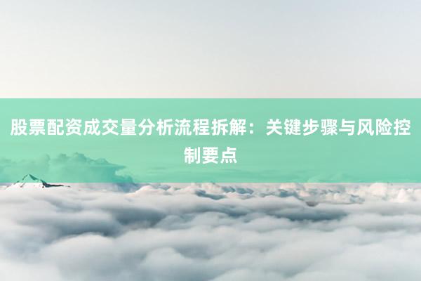股票配资成交量分析流程拆解：关键步骤与风险控制要点
