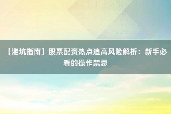 【避坑指南】股票配资热点追高风险解析：新手必看的操作禁忌