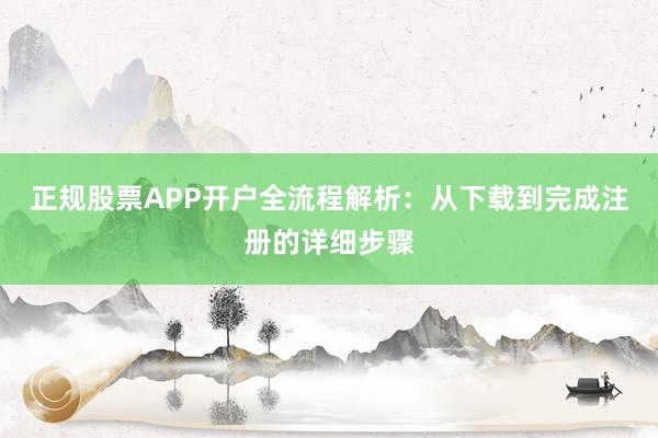 正规股票APP开户全流程解析:从下载到完成注册的详细步骤