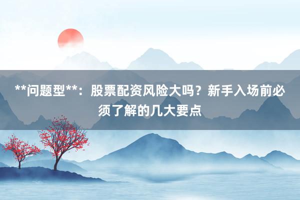 **问题型**：股票配资风险大吗？新手入场前必须了解的几大要点