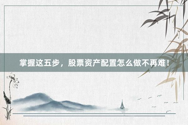 掌握这五步,股票资产配置怎么做不再难!