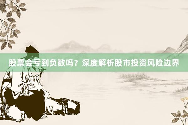 股票会亏到负数吗？深度解析股市投资风险边界