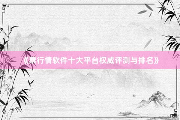 《票行情软件十大平台权威评测与排名》