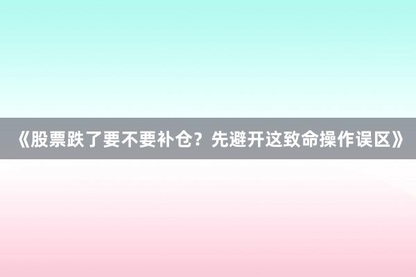 《股票跌了要不要补仓？先避开这致命操作误区》