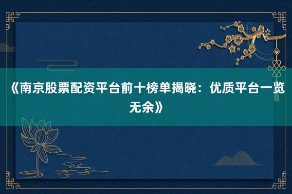 《南京股票配资平台前十榜单揭晓:优质平台一览无余》