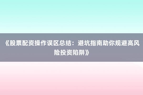 《股票配资操作误区总结:避坑指南助你规避高风险投资陷阱》