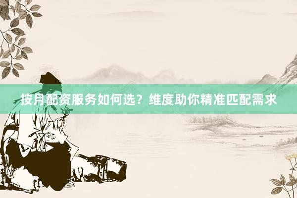 按月配资服务如何选?维度助你精准匹配需求