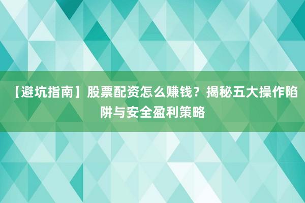 【避坑指南】股票配资怎么赚钱?揭秘五大操作陷阱与安全盈利策略