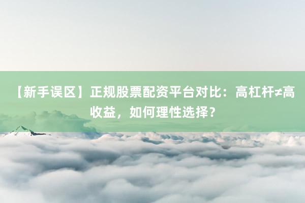 【新手误区】正规股票配资平台对比:高杠杆≠高收益,如何理性选择?