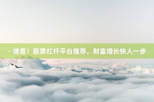 - 速看!股票杠杆平台推荐,财富增长快人一步