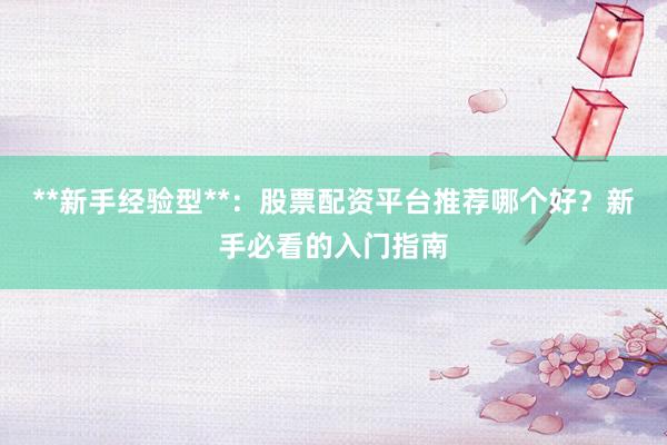 **新手经验型**:股票配资平台推荐哪个好?新手必看的入门指南