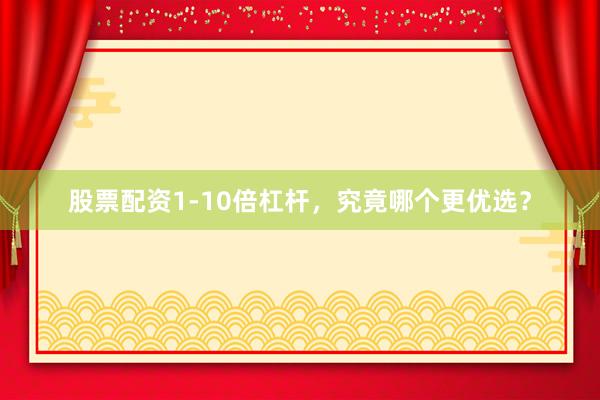 股票配资1-10倍杠杆,究竟哪个更优选?