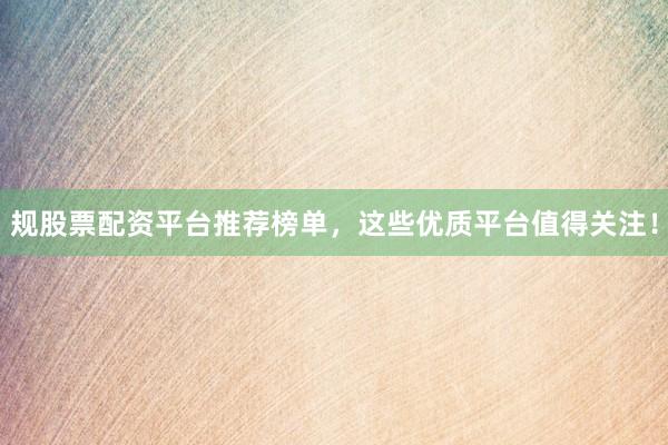 规股票配资平台推荐榜单,这些优质平台值得关注!