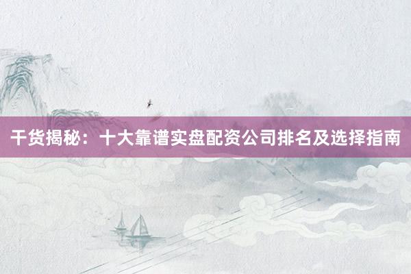 干货揭秘:十大靠谱实盘配资公司排名及选择指南