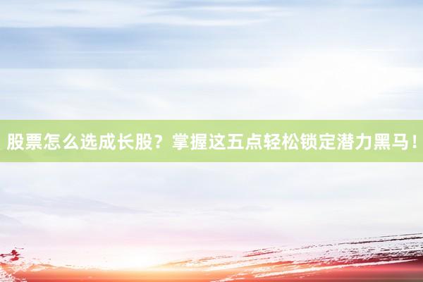 股票怎么选成长股？掌握这五点轻松锁定潜力黑马！