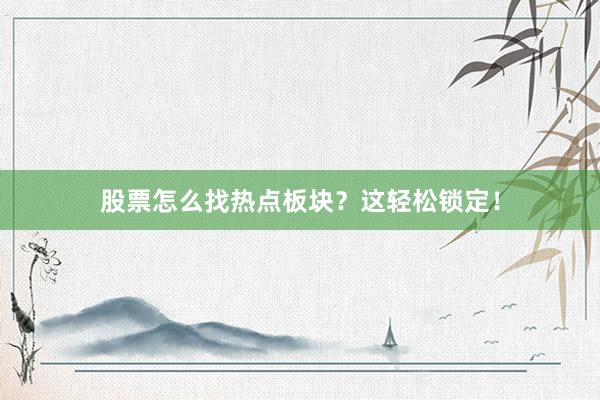 股票怎么找热点板块？这轻松锁定！