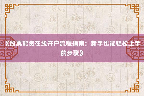 《股票配资在线开户流程指南：新手也能轻松上手的步骤》