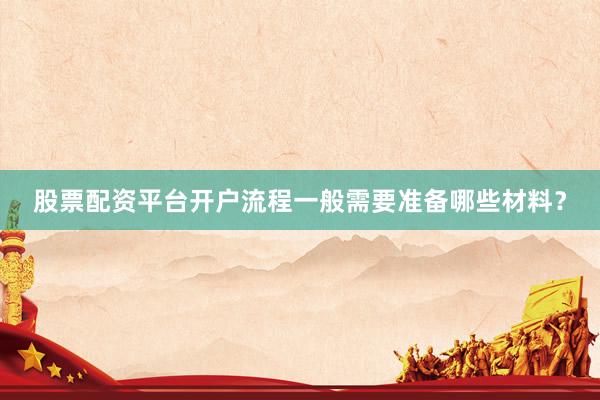股票配资平台开户流程一般需要准备哪些材料？
