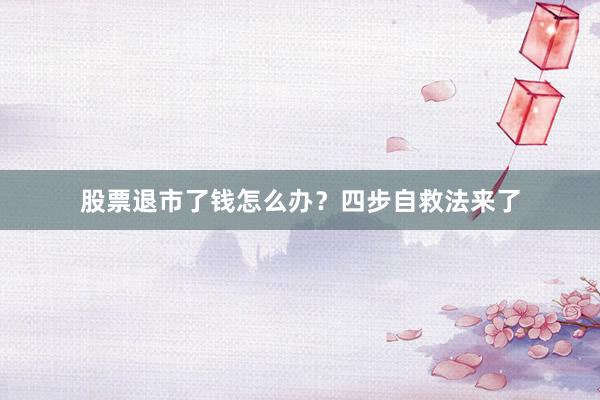 股票退市了钱怎么办？四步自救法来了