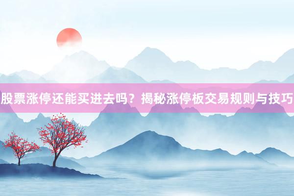 股票涨停还能买进去吗？揭秘涨停板交易规则与技巧