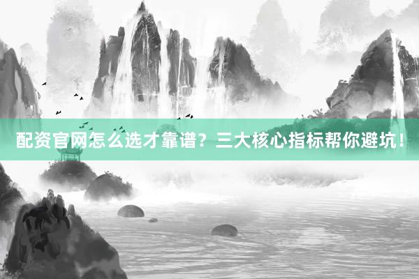 配资官网怎么选才靠谱？三大核心指标帮你避坑！