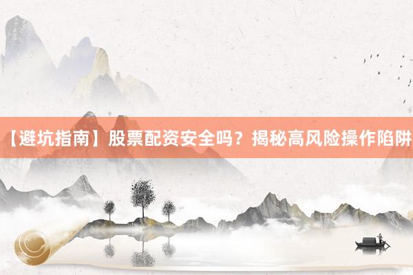 【避坑指南】股票配资安全吗？揭秘高风险操作陷阱