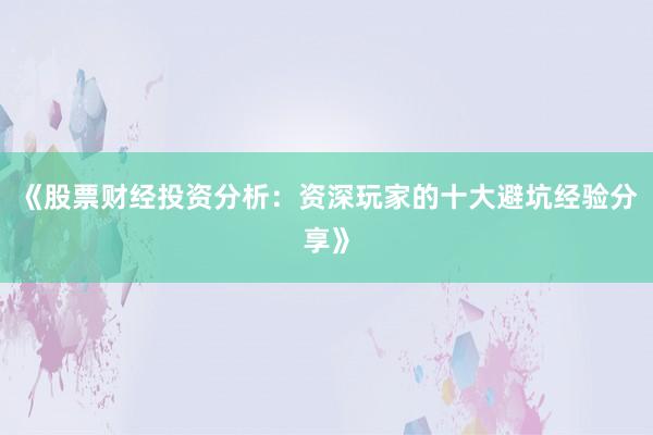 《股票财经投资分析:资深玩家的十大避坑经验分享》