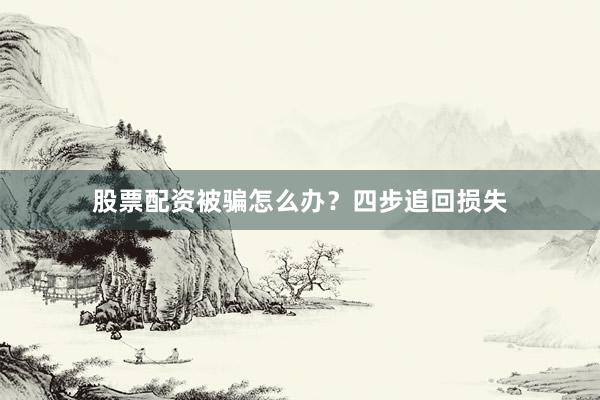 股票配资被骗怎么办？四步追回损失