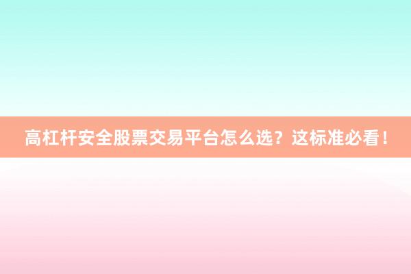 高杠杆安全股票交易平台怎么选？这标准必看！