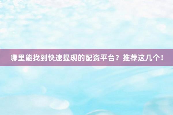 哪里能找到快速提现的配资平台？推荐这几个！