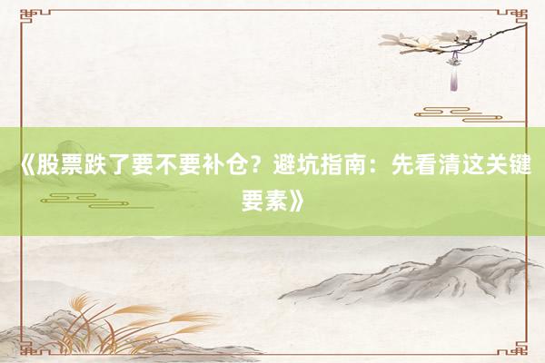《股票跌了要不要补仓？避坑指南：先看清这关键要素》