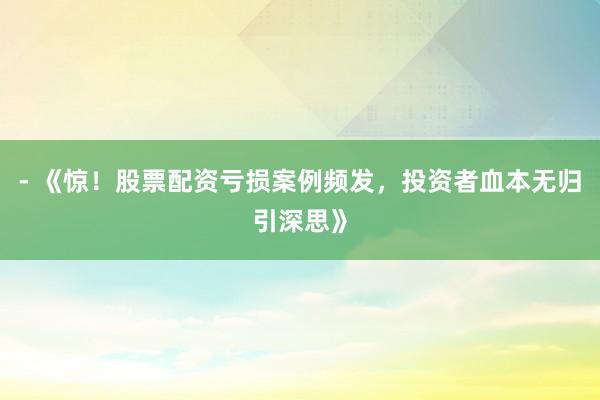 - 《惊！股票配资亏损案例频发，投资者血本无归引深思》