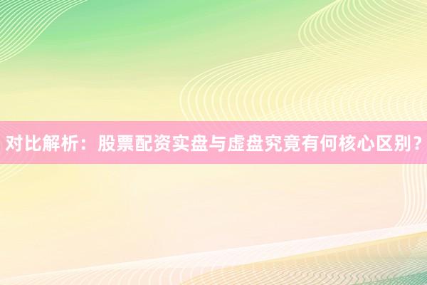 对比解析：股票配资实盘与虚盘究竟有何核心区别？