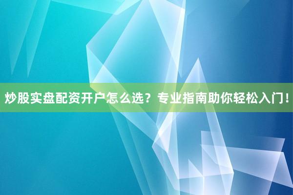炒股实盘配资开户怎么选？专业指南助你轻松入门！